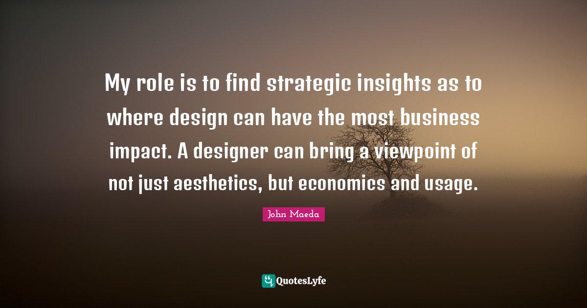 Aesthetics Quotes: "My role is to find strategic insights as to where design can have the most business impact. A designer can bring a viewpoint of not just aesthetics, but economics and usage."