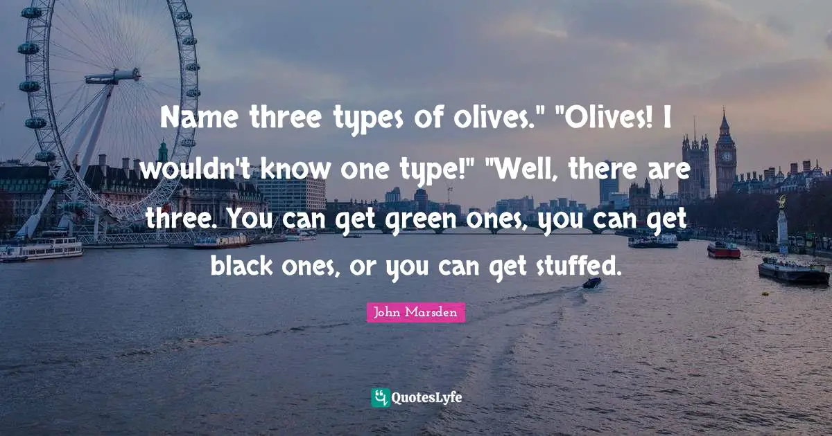 Olives Quotes: "Name three types of olives." "Olives! I wouldn't know one type!" "Well, there are three. You can get green ones, you can get black ones, or you can get stuffed."