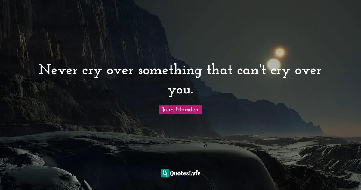 Never cry over something that can't cry over you.