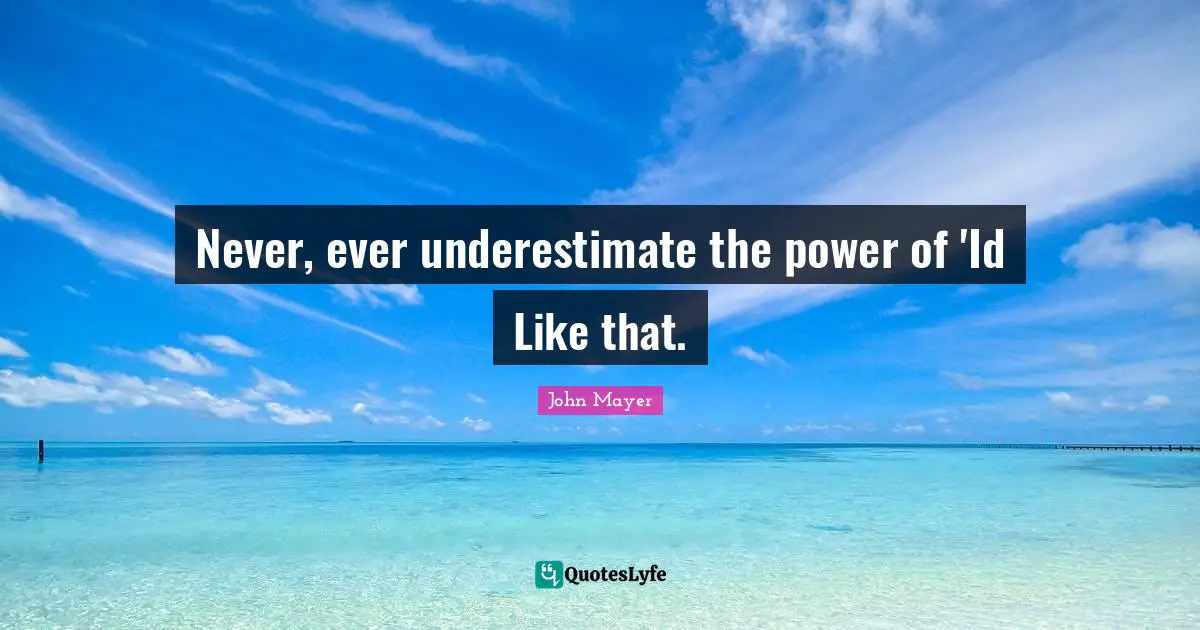 Never, ever underestimate the power of 'Id Like that.