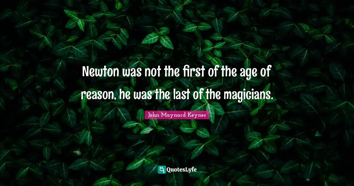 Newton was not the first of the age of reason, he was the last of the magicians.