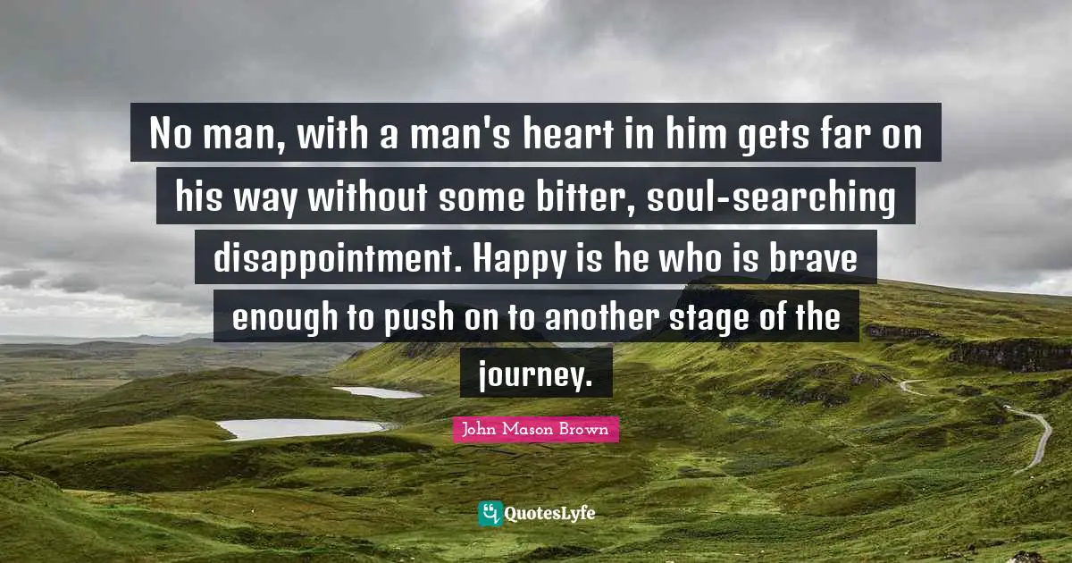 No man, with a man's heart in him gets far on his way without some bitter, soul-searching disappointment. Happy is he who is brave enough to push on to another stage of the journey.