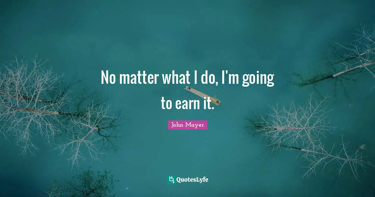 No matter what I do, I'm going to earn it.