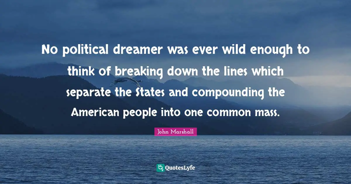No political dreamer was ever wild enough to think of breaking down the lines which separate the States and compounding the American people into one common mass.