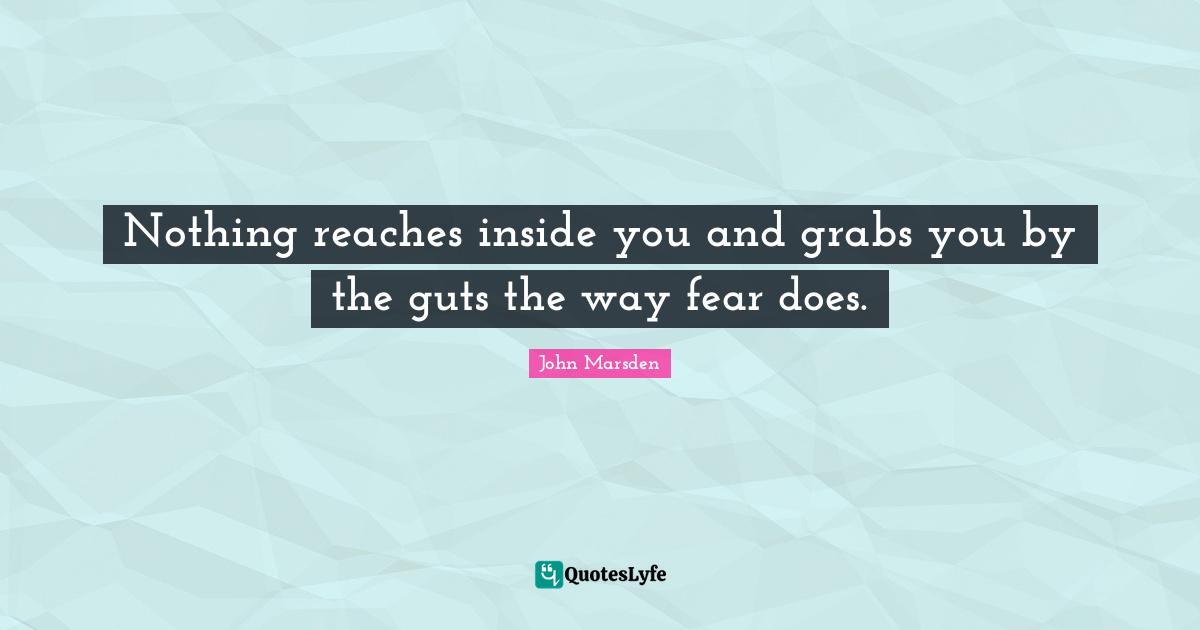 Nothing reaches inside you and grabs you by the guts the way fear does.