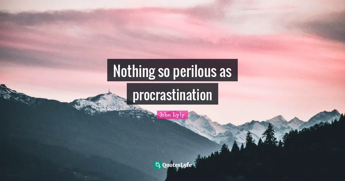 Nothing so perilous as procrastination