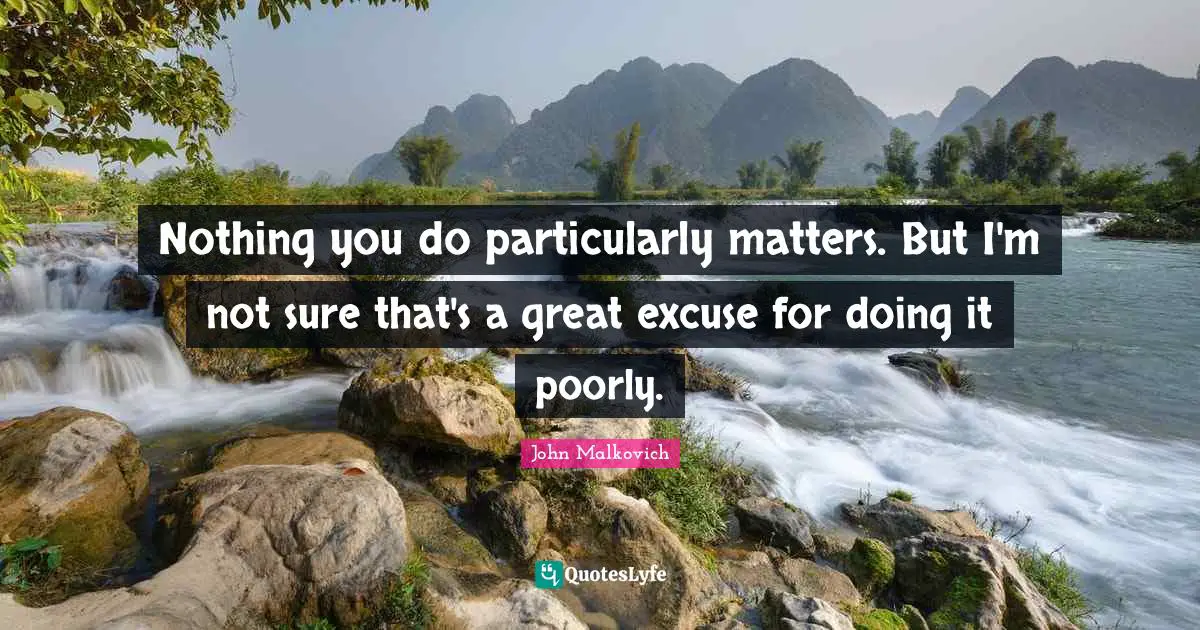 Nothing you do particularly matters. But I'm not sure that's a great excuse for doing it poorly.