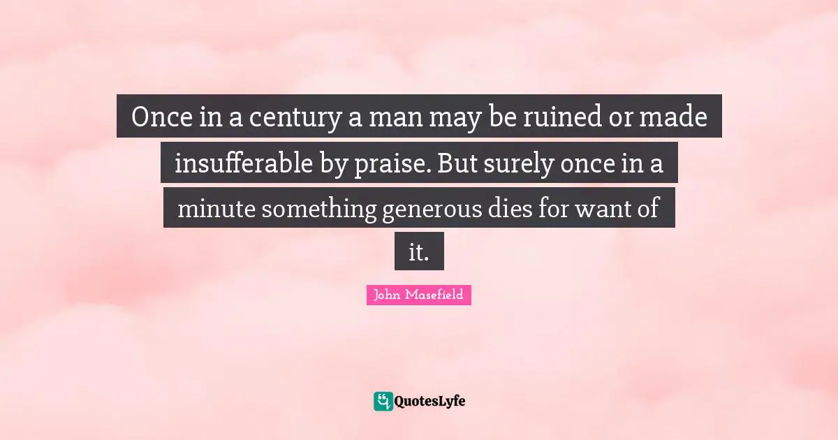 Ruined Quotes: "Once in a century a man may be ruined or made insufferable by praise. But surely once in a minute something generous dies for want of it."