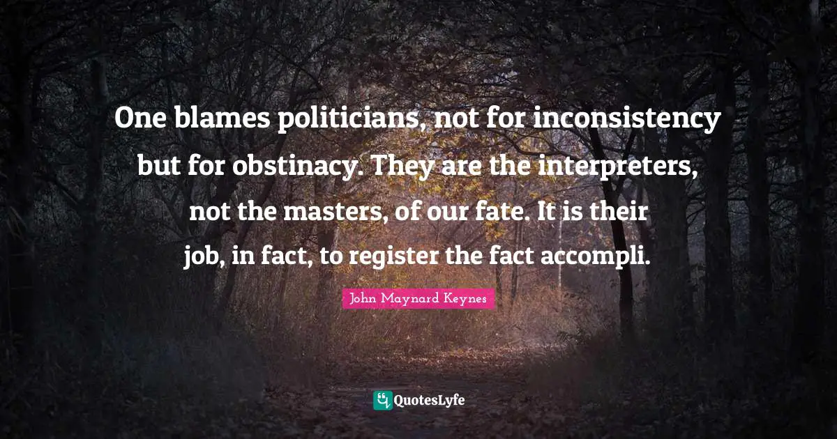 Inconsistency Quotes: "One blames politicians, not for inconsistency but for obstinacy. They are the interpreters, not the masters, of our fate. It is their job, in fact, to register the fact accompli."