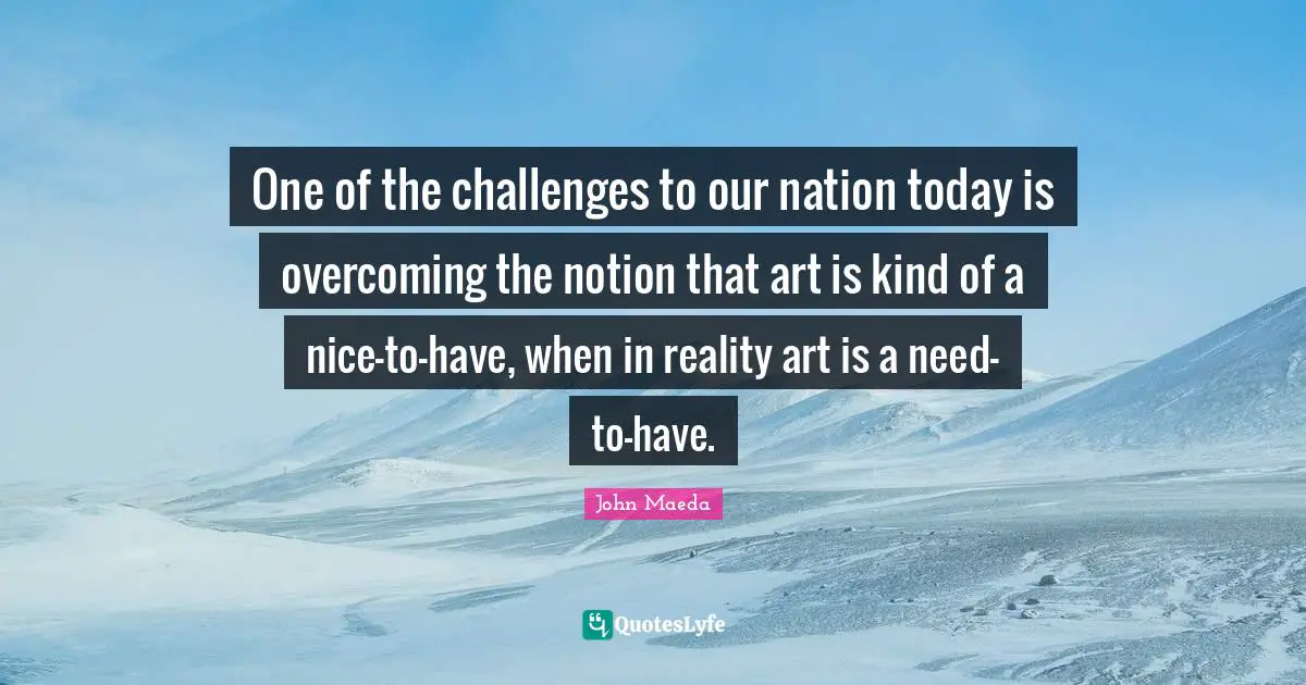 One of the challenges to our nation today is overcoming the notion that art is kind of a nice-to-have, when in reality art is a need-to-have.