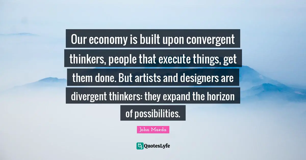 Our economy is built upon convergent thinkers, people that execute things, get them done. But artists and designers are divergent thinkers: they expand the horizon of possibilities.