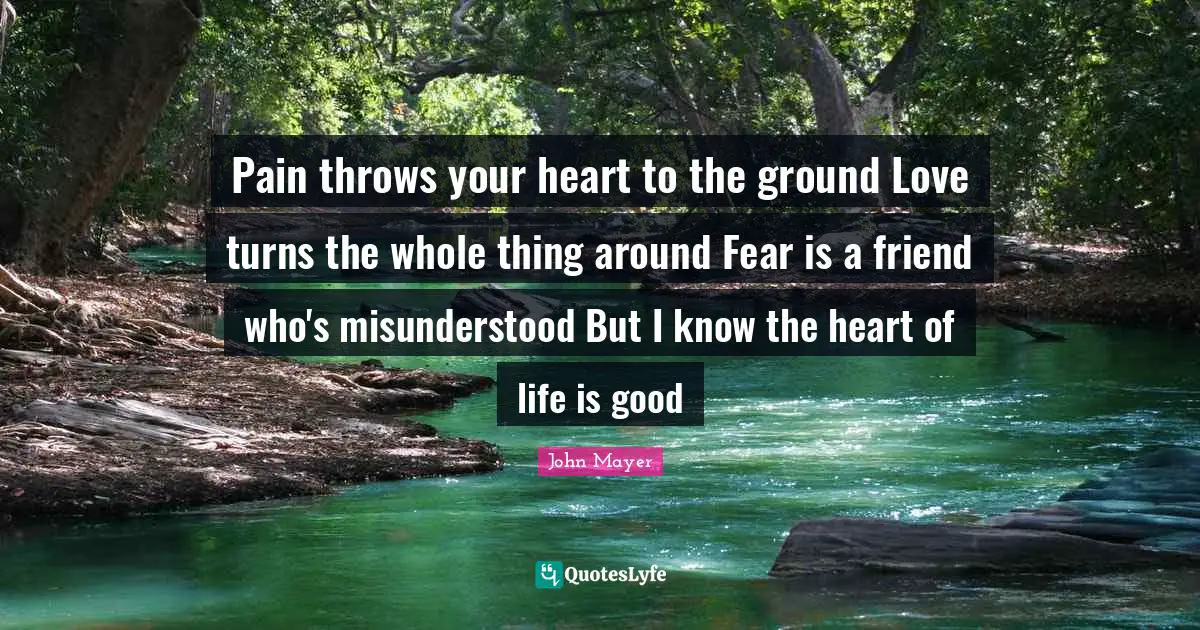 Misunderstood Quotes: "Pain throws your heart to the ground Love turns the whole thing around Fear is a friend who's misunderstood But I know the heart of life is good"