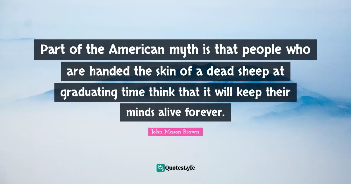 Part of the American myth is that people who are handed the skin of a dead sheep at graduating time think that it will keep their minds alive forever.