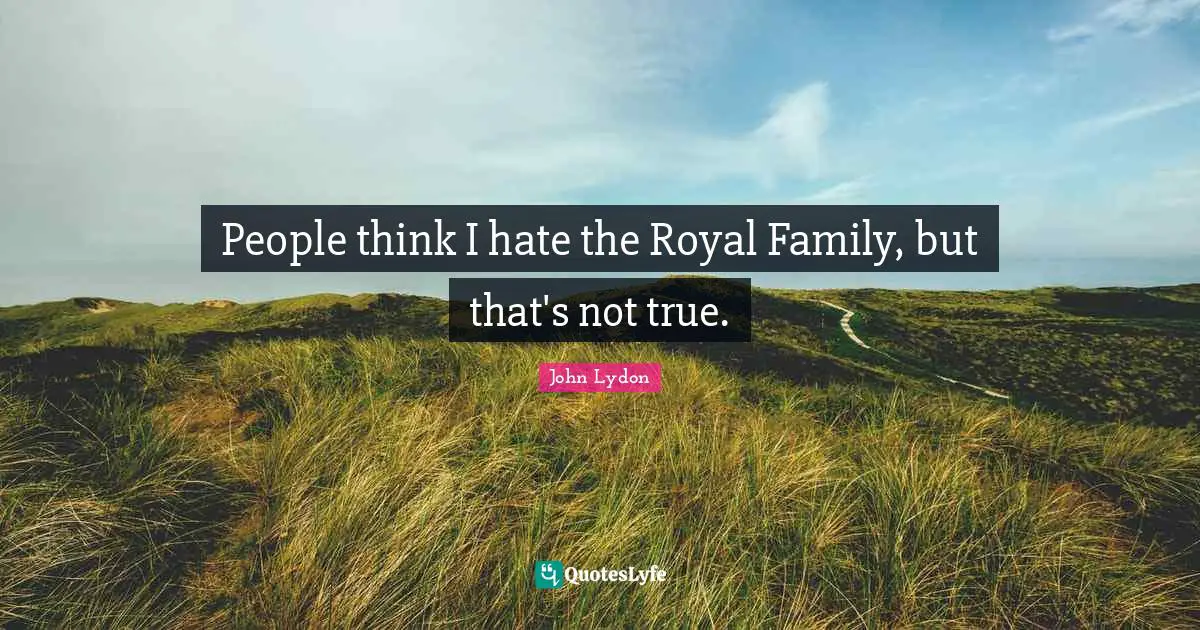 People think I hate the Royal Family, but that's not true.