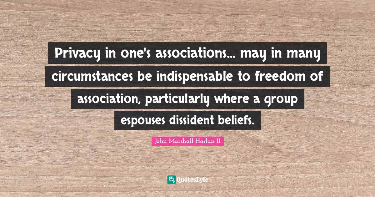Privacy in one's associations... may in many circumstances be indispensable to freedom of association, particularly where a group espouses dissident beliefs.