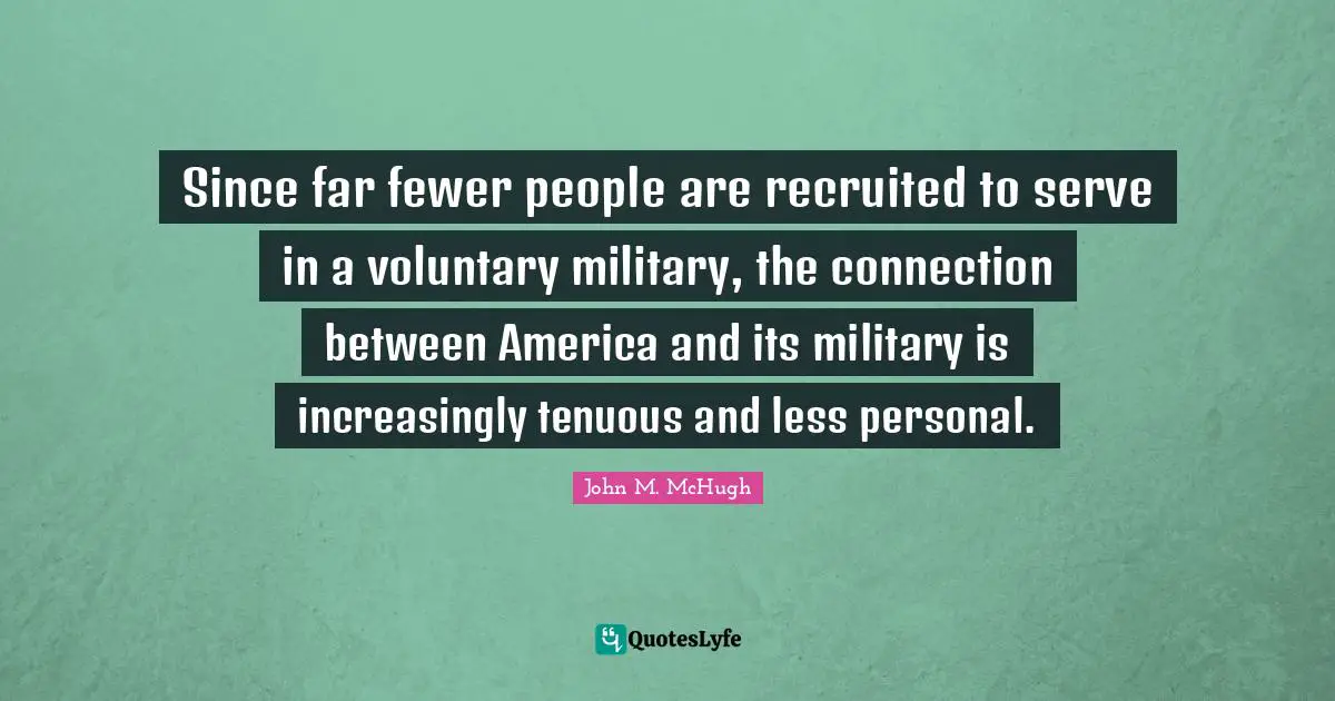 Since far fewer people are recruited to serve in a voluntary military, the connection between America and its military is increasingly tenuous and less personal.