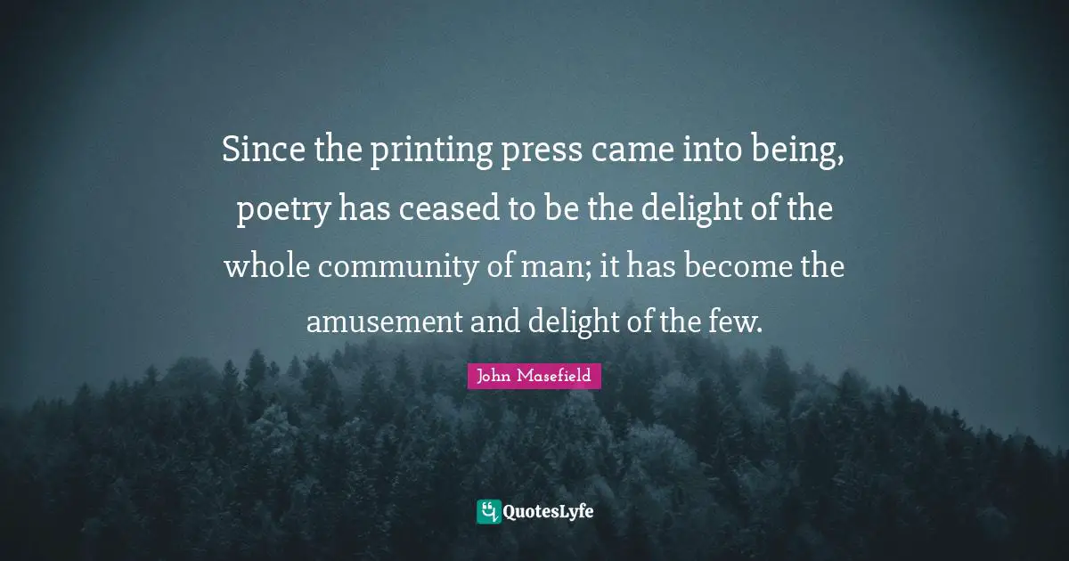 Printing Quotes: "Since the printing press came into being, poetry has ceased to be the delight of the whole community of man; it has become the amusement and delight of the few."