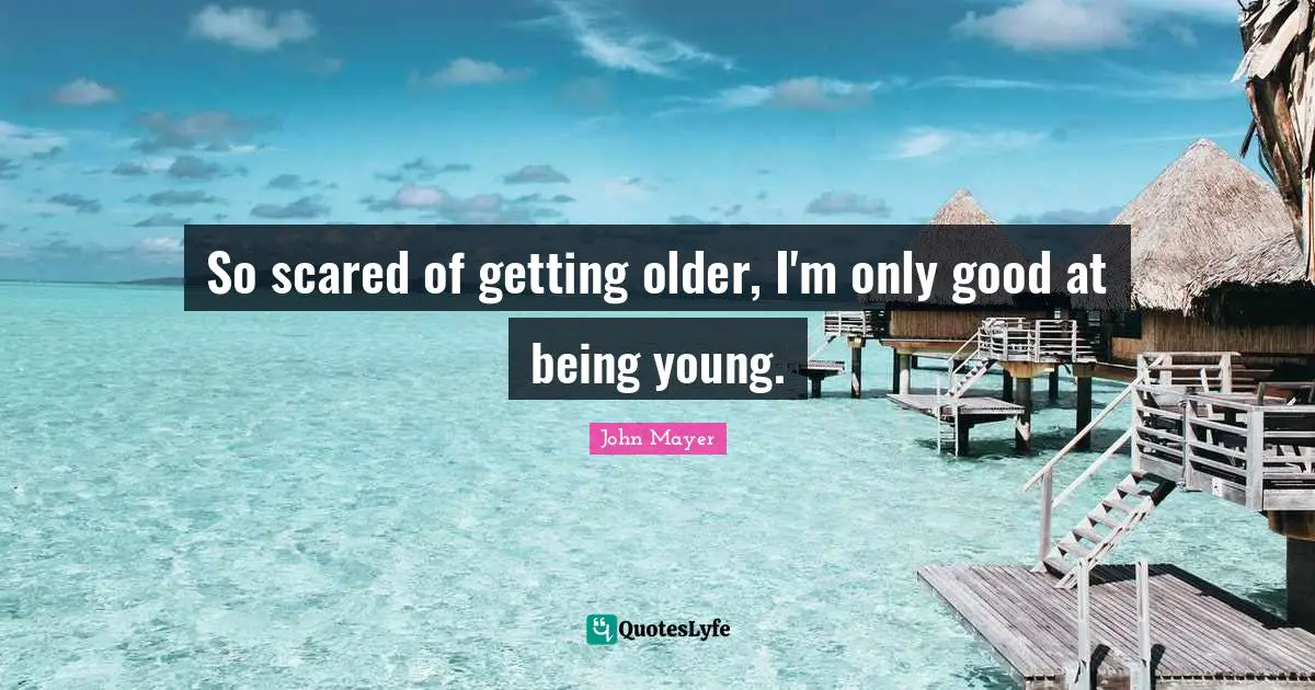 John Mayer Quotes: So scared of getting older, I'm only good at being young.