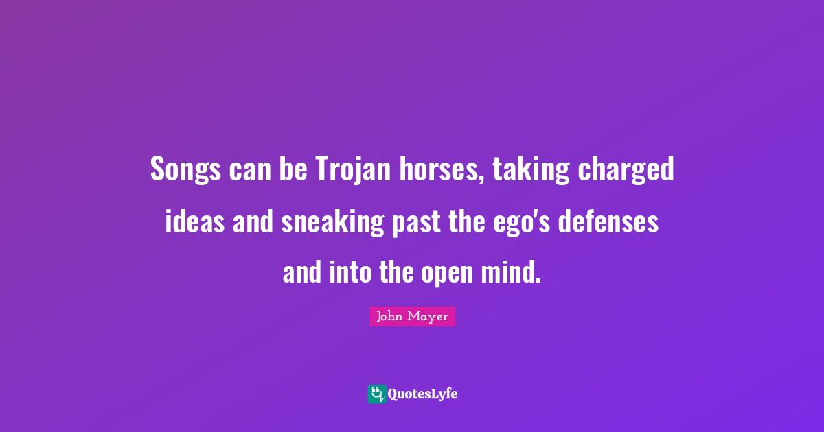 Songs can be Trojan horses, taking charged ideas and sneaking past the ego's defenses and into the open mind.