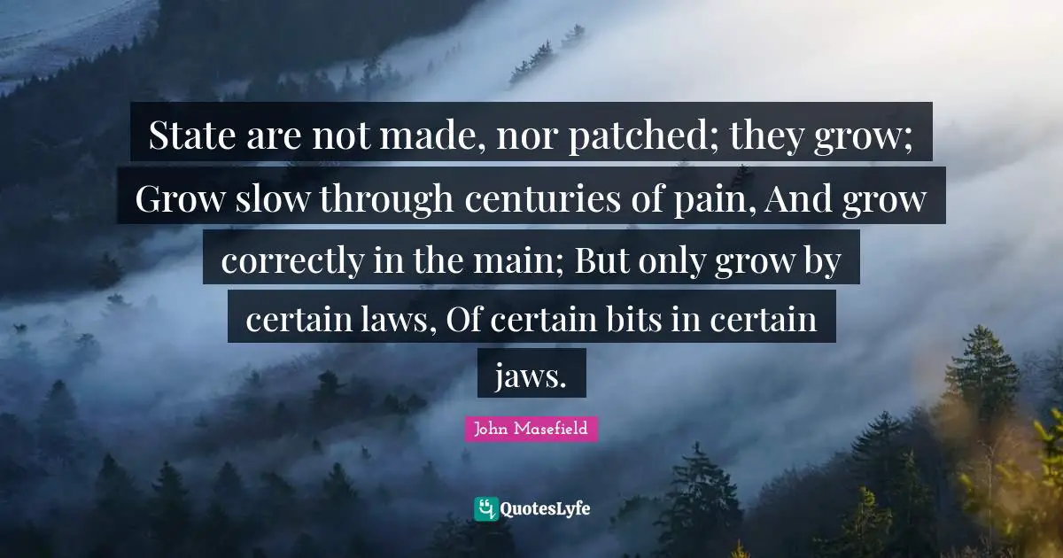 State are not made, nor patched; they grow; Grow slow through centuries of pain, And grow correctly in the main; But only grow by certain laws, Of certain bits in certain jaws.