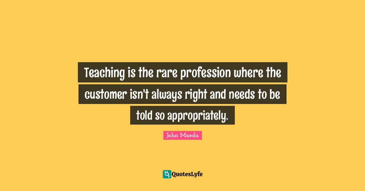 Teaching is the rare profession where the customer isn't always right and needs to be told so appropriately.