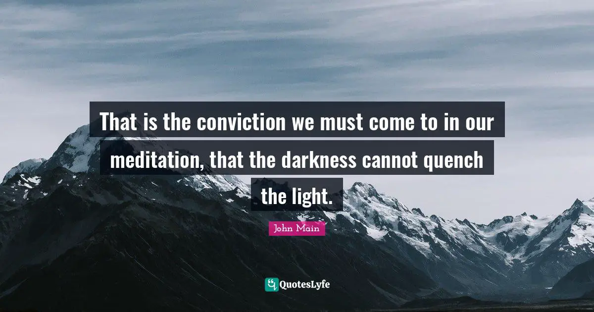 That is the conviction we must come to in our meditation, that the darkness cannot quench the light.