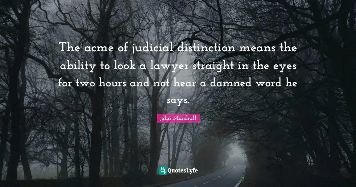 The acme of judicial distinction means the ability to look a lawyer straight in the eyes for two hours and not hear a damned word he says.