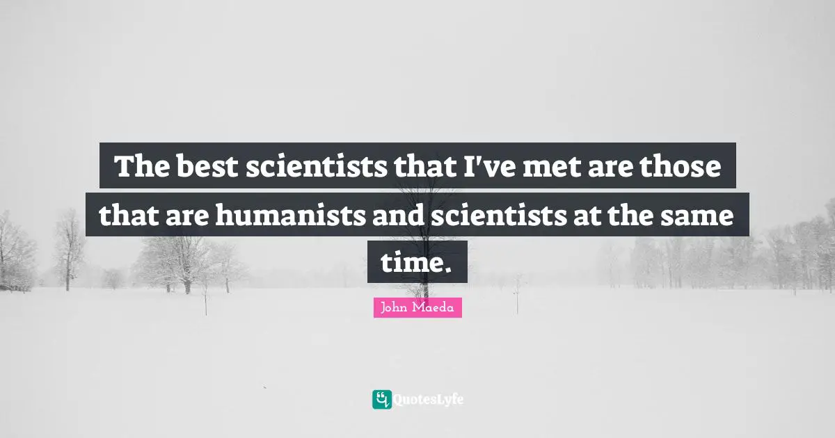 The best scientists that I've met are those that are humanists and scientists at the same time.