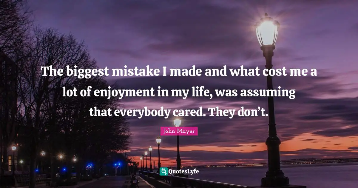 John Mayer Quotes: The biggest mistake I made and what cost me a lot of enjoyment in my life, was assuming that everybody cared. They don’t.