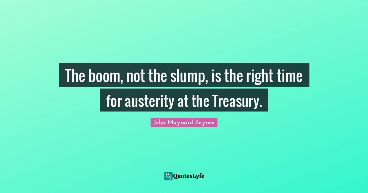 Investing Quotes: "The boom, not the slump, is the right time for austerity at the Treasury."