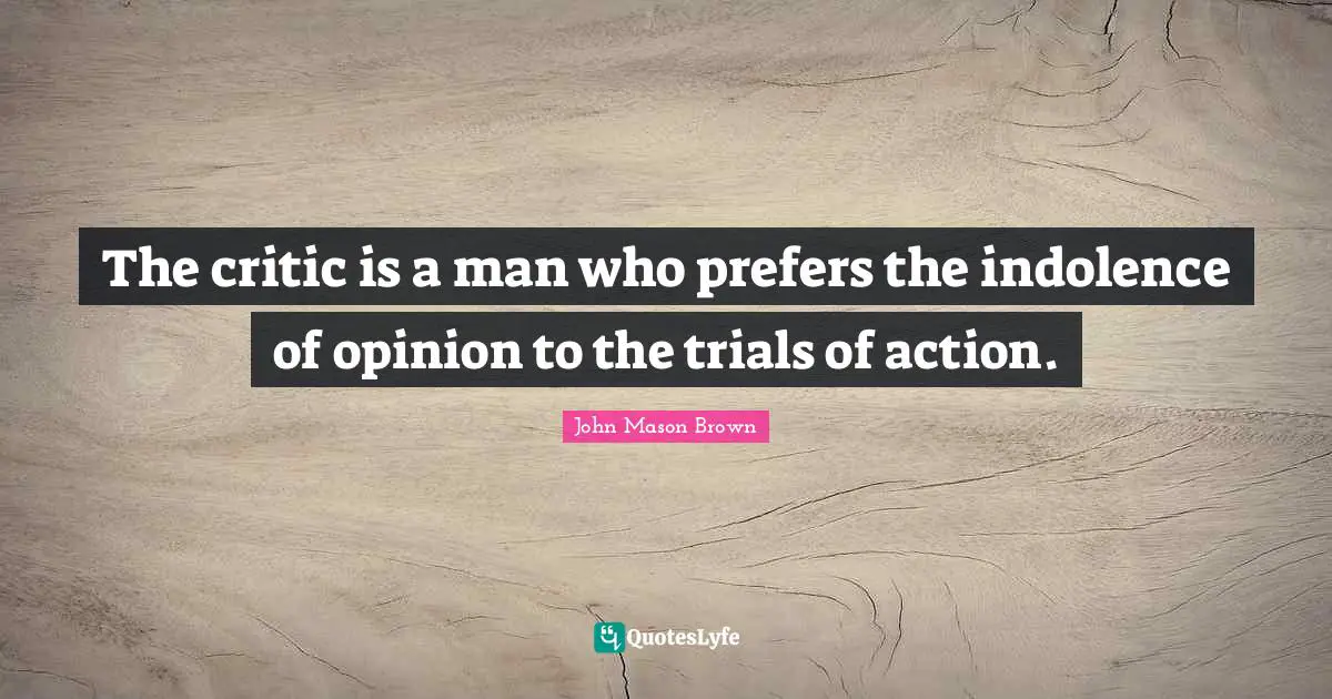 The critic is a man who prefers the indolence of opinion to the trials of action.