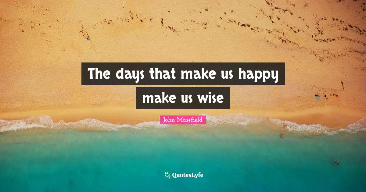 The days that make us happy make us wise