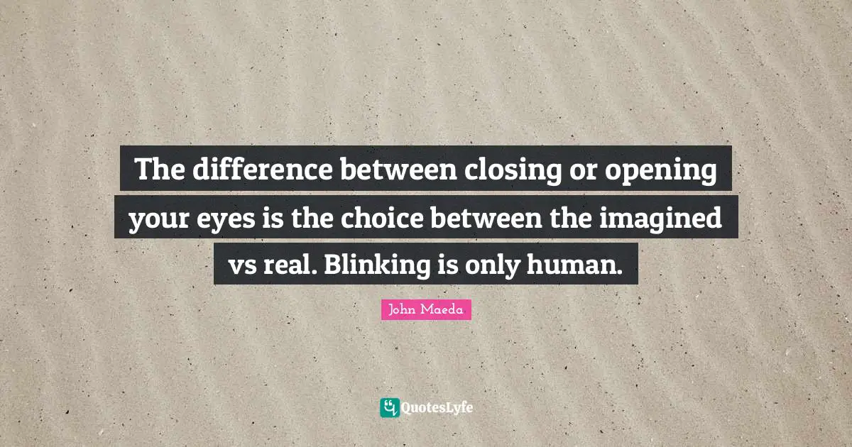The difference between closing or opening your eyes is the choice between the imagined vs real. Blinking is only human.