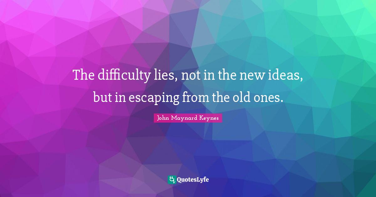The difficulty lies, not in the new ideas, but in escaping from the old ones.