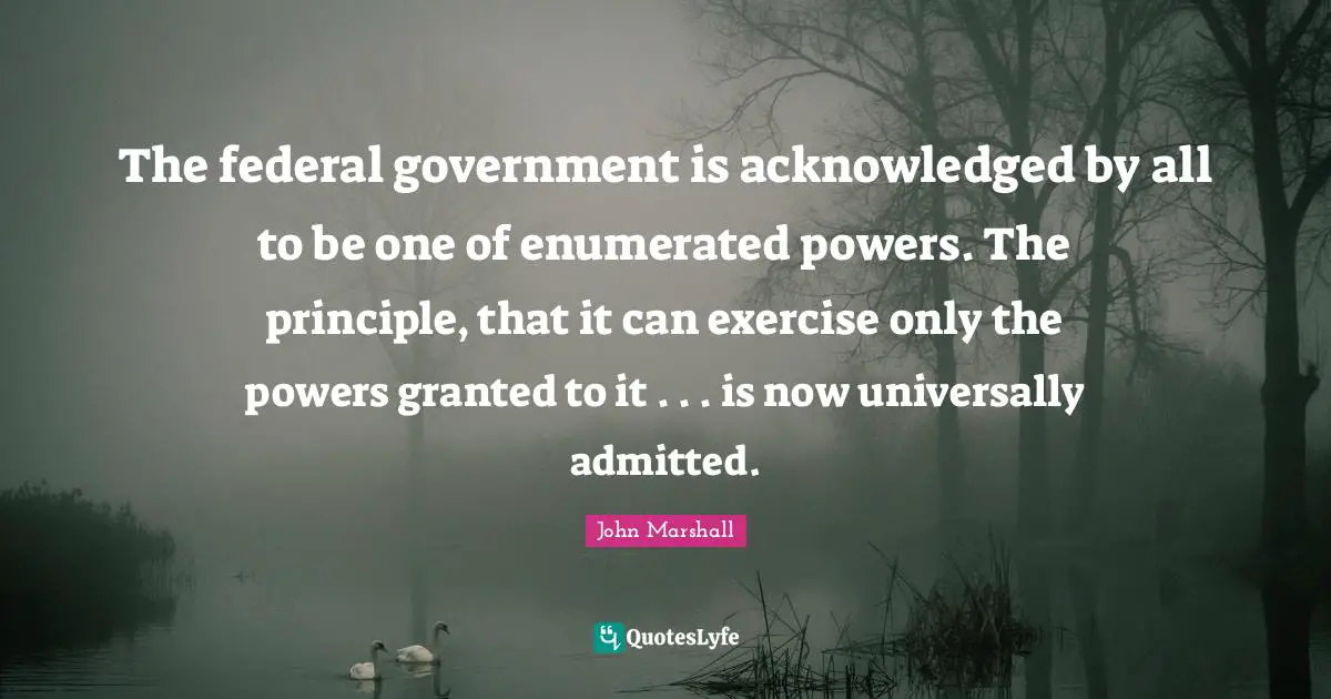 The federal government is acknowledged by all to be one of enumerated powers. The principle, that it can exercise only the powers granted to it . . . is now universally admitted.