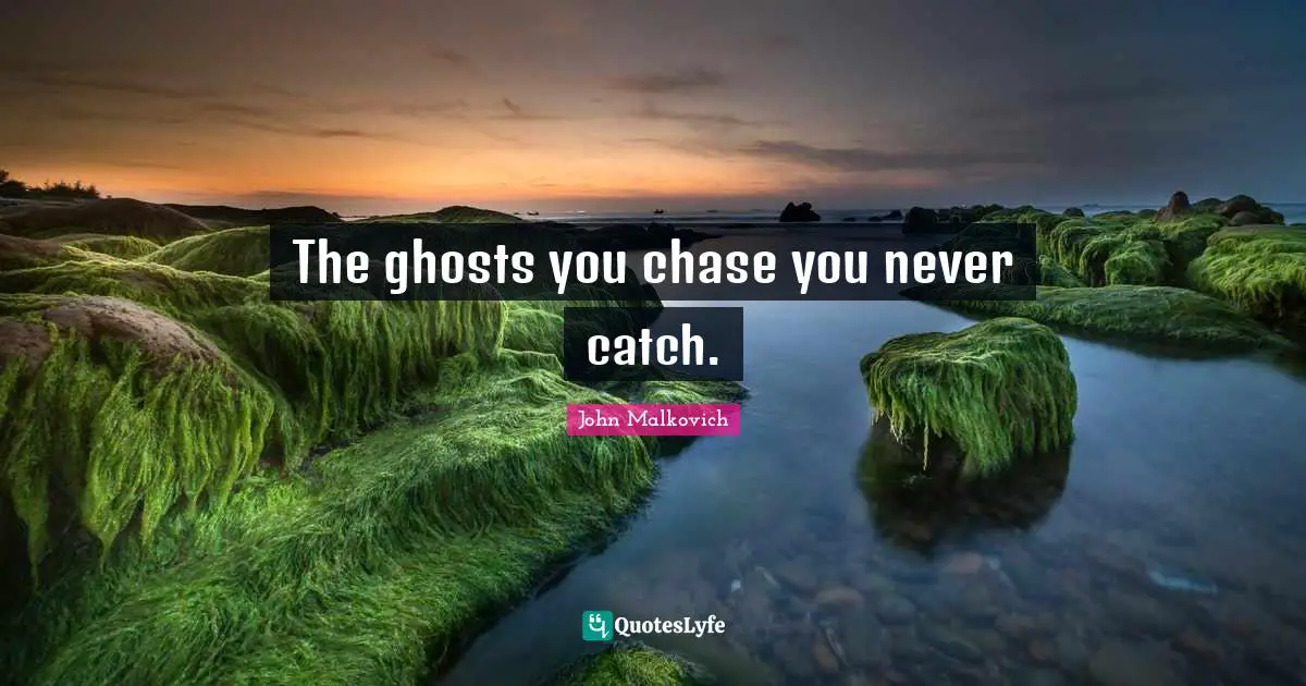 The ghosts you chase you never catch.