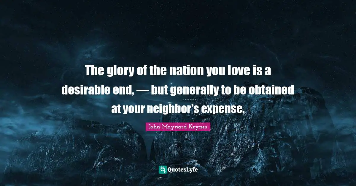 The glory of the nation you love is a desirable end, — but generally to be obtained at your neighbor's expense.