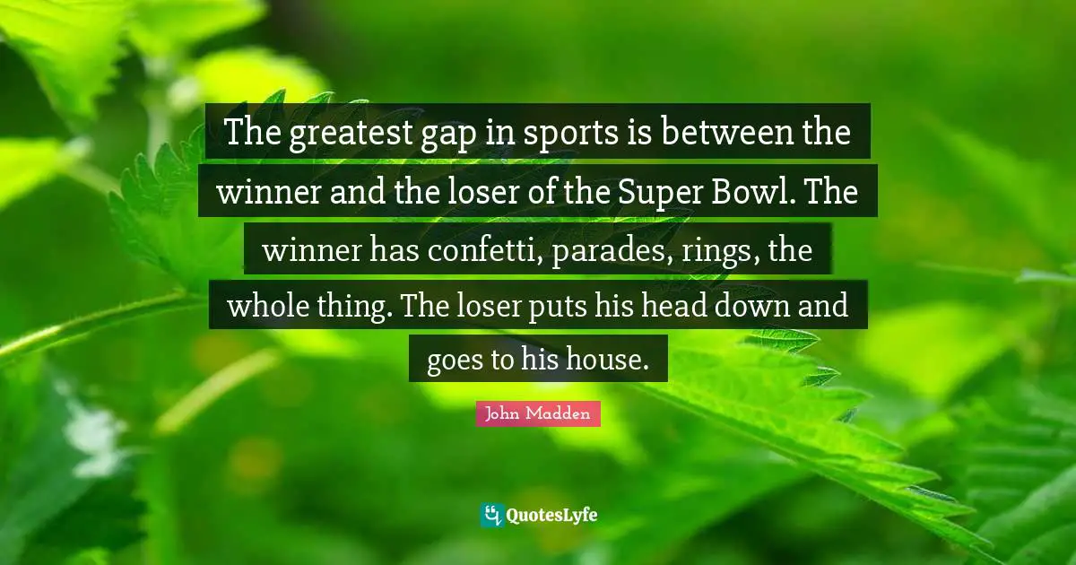 John Madden Quotes: "The greatest gap in sports is between the winner and the loser of the Super Bowl. The winner has confetti, parades, rings, the whole thing. The loser puts his head down and goes to his house."