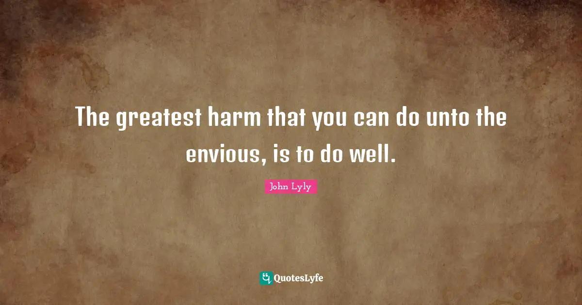 The greatest harm that you can do unto the envious, is to do well.