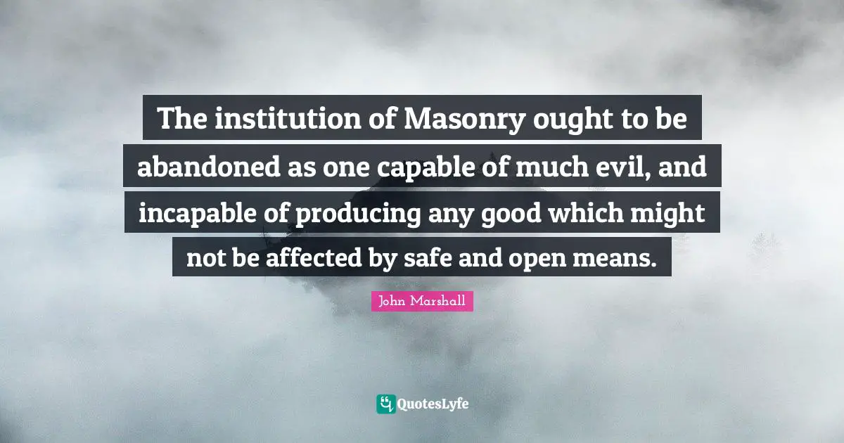 The institution of Masonry ought to be abandoned as one capable of much evil, and incapable of producing any good which might not be affected by safe and open means.