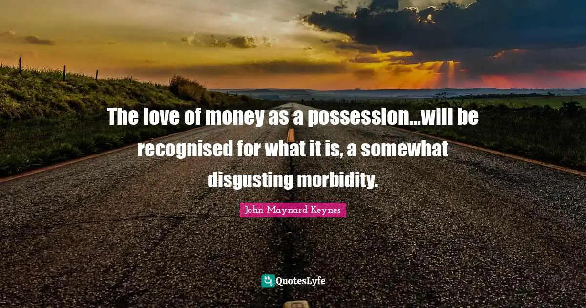 The love of money as a possession...will be recognised for what it is, a somewhat disgusting morbidity.