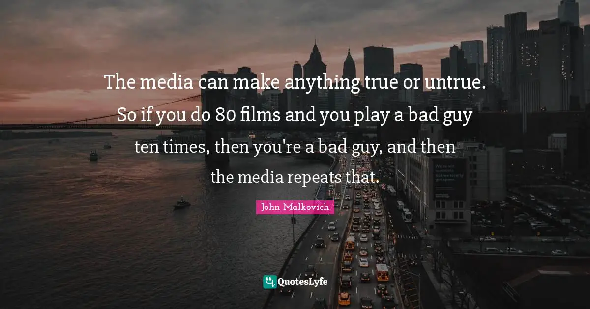 The media can make anything true or untrue. So if you do 80 films and you play a bad guy ten times, then you're a bad guy, and then the media repeats that.