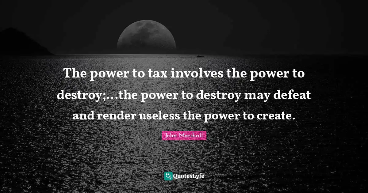 The power to tax involves the power to destroy;...the power to destroy may defeat and render useless the power to create.