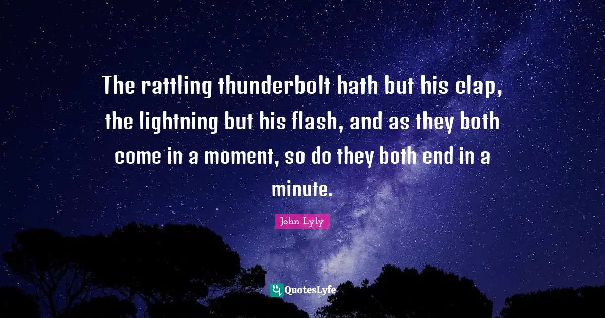 The rattling thunderbolt hath but his clap, the lightning but his flash, and as they both come in a moment, so do they both end in a minute.