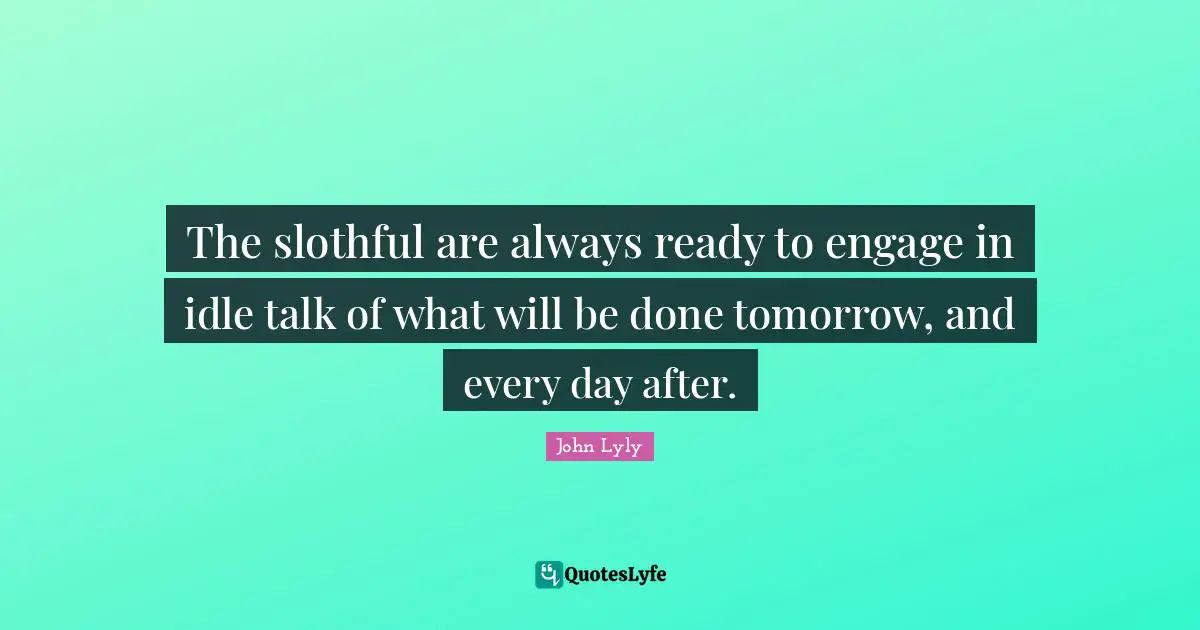 The slothful are always ready to engage in idle talk of what will be done tomorrow, and every day after.
