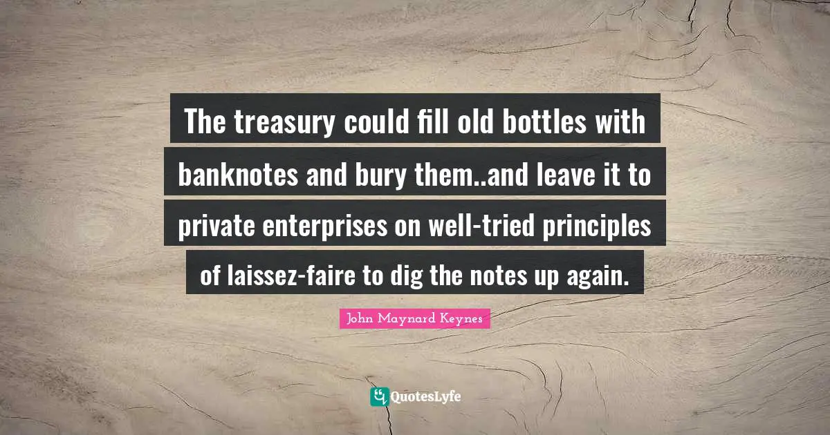 The treasury could fill old bottles with banknotes and bury them..and leave it to private enterprises on well-tried principles of laissez-faire to dig the notes up again.