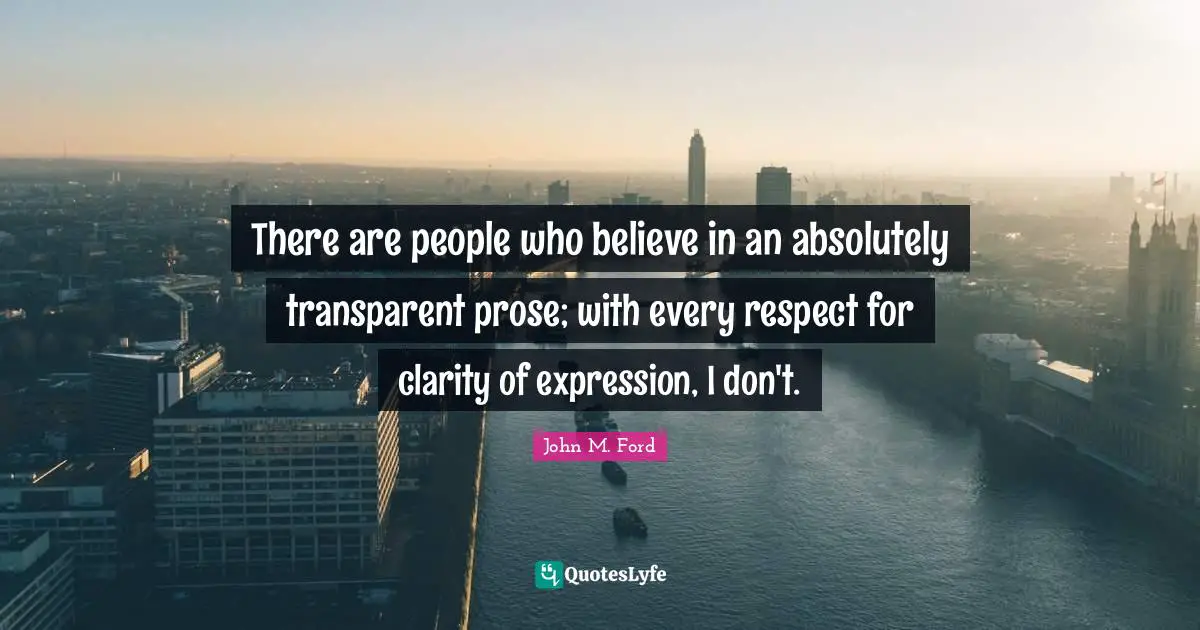 There are people who believe in an absolutely transparent prose; with every respect for clarity of expression, I don't.