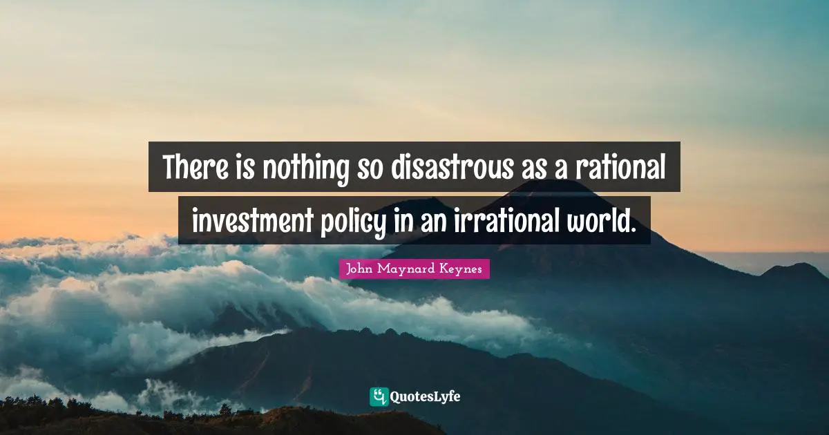 Irrational Quotes: "There is nothing so disastrous as a rational investment policy in an irrational world."