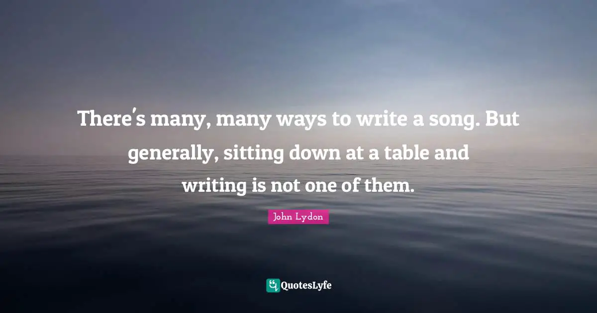 There's many, many ways to write a song. But generally, sitting down at a table and writing is not one of them.