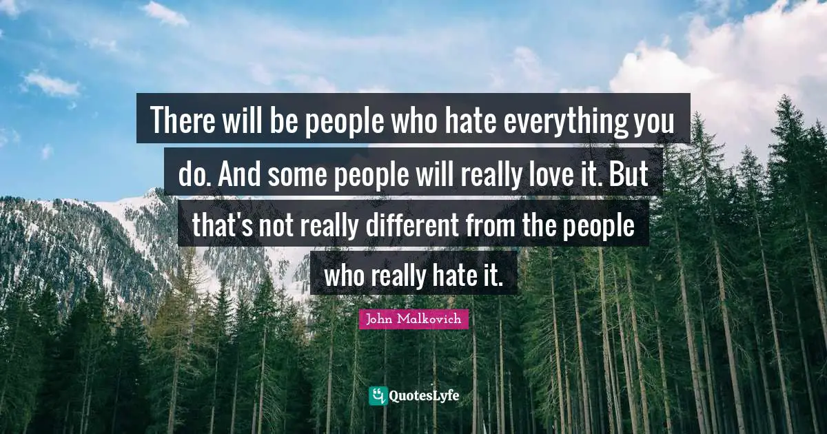 There will be people who hate everything you do. And some people will really love it. But that's not really different from the people who really hate it.